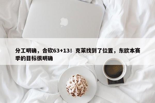 分工明确，合砍63+13！克莱找到了位置，东欧本赛季的目标很明确