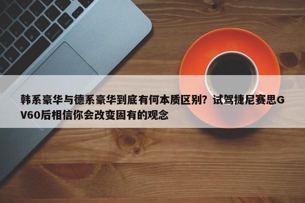 韩系豪华与德系豪华到底有何本质区别？试驾捷尼赛思GV60后相信你会改变固有的观念