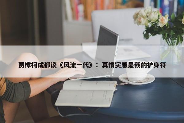 贾樟柯成都谈《风流一代》：真情实感是我的护身符