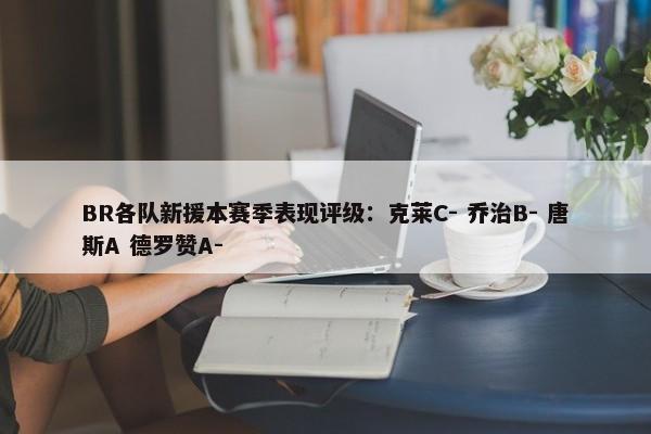 BR各队新援本赛季表现评级：克莱C- 乔治B- 唐斯A 德罗赞A-