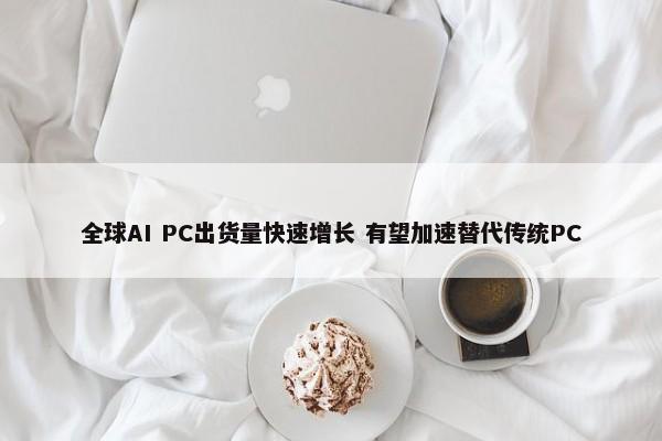 全球AI PC出货量快速增长 有望加速替代传统PC