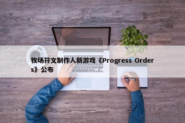 牧场符文制作人新游戏《Progress Orders》公布