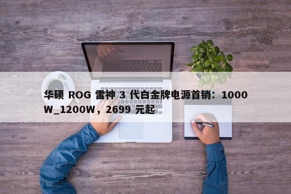 华硕 ROG 雷神 3 代白金牌电源首销：1000W_1200W，2699 元起