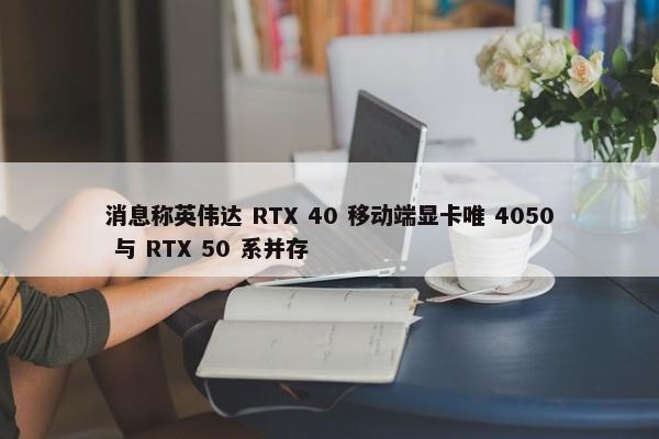 消息称英伟达 RTX 40 移动端显卡唯 4050 与 RTX 50 系并存