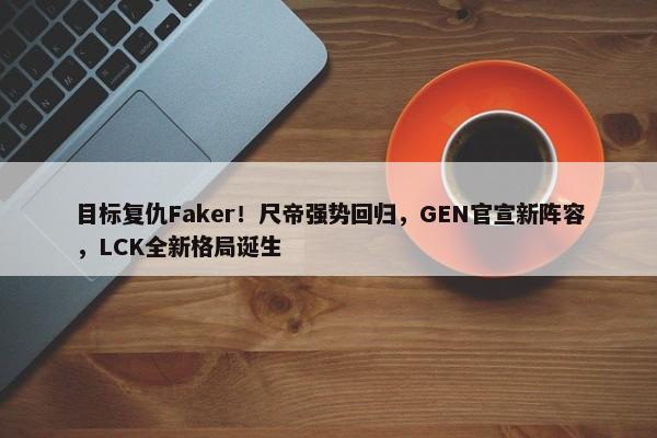 目标复仇Faker！尺帝强势回归，GEN官宣新阵容，LCK全新格局诞生