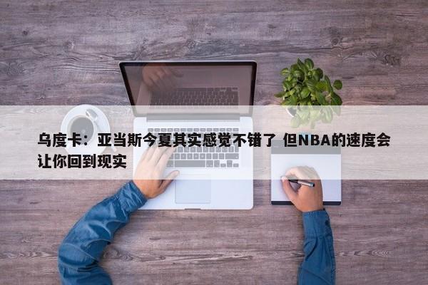 乌度卡：亚当斯今夏其实感觉不错了 但NBA的速度会让你回到现实