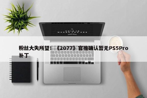 粉丝大失所望！《2077》官推确认暂无PS5Pro补丁