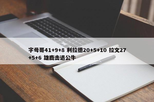 字母哥41+9+8 利拉德20+5+10 拉文27+5+6 雄鹿击退公牛