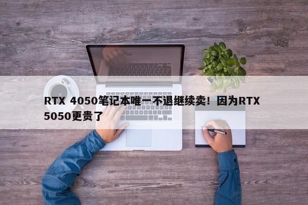 RTX 4050笔记本唯一不退继续卖！因为RTX 5050更贵了