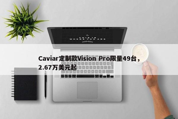 Caviar定制款Vision Pro限量49台，2.67万美元起