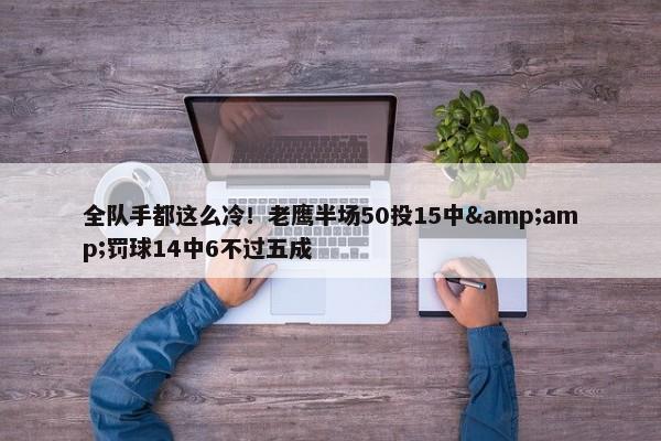 全队手都这么冷！老鹰半场50投15中&amp;罚球14中6不过五成