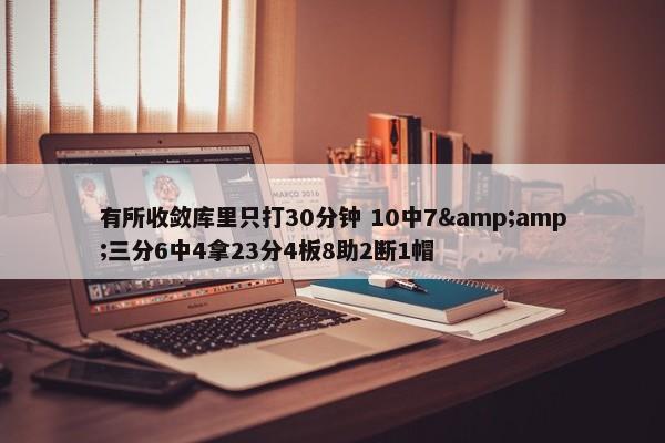 有所收敛库里只打30分钟 10中7&amp;三分6中4拿23分4板8助2断1帽