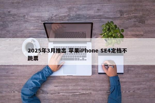 2025年3月推出 苹果iPhone SE4定档不跳票