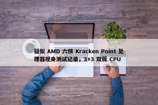 疑似 AMD 六核 Kracken Point 处理器现身测试记录，3+3 双簇 CPU