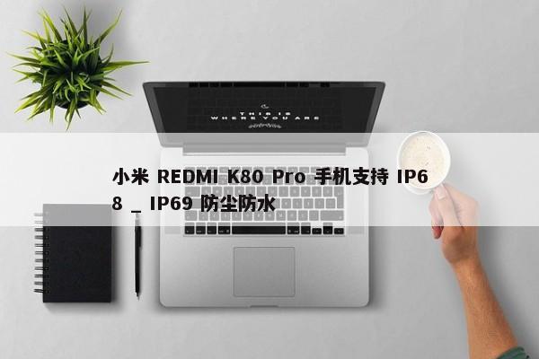 小米 REDMI K80 Pro 手机支持 IP68 _ IP69 防尘防水