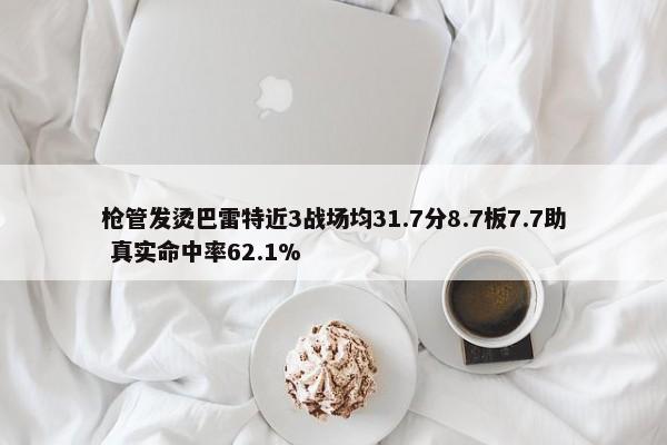 枪管发烫巴雷特近3战场均31.7分8.7板7.7助 真实命中率62.1%