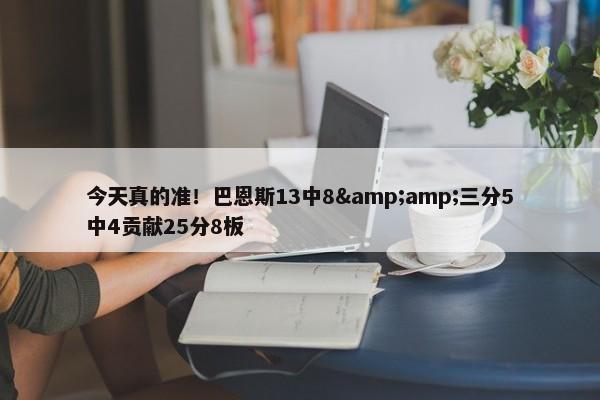 今天真的准！巴恩斯13中8&amp;三分5中4贡献25分8板