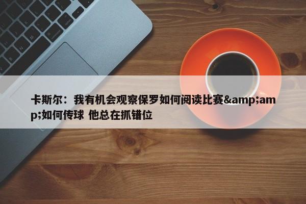 卡斯尔：我有机会观察保罗如何阅读比赛&amp;如何传球 他总在抓错位