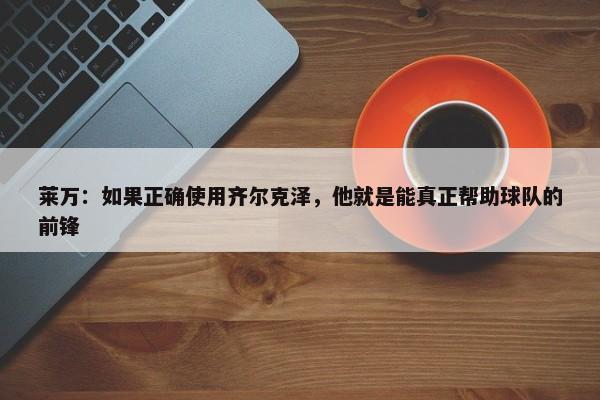 莱万：如果正确使用齐尔克泽，他就是能真正帮助球队的前锋