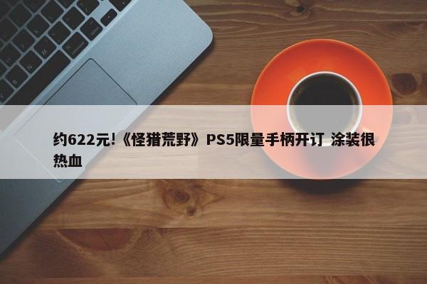 约622元!《怪猎荒野》PS5限量手柄开订 涂装很热血