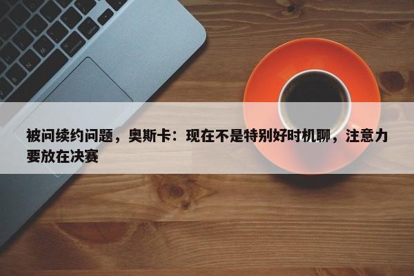 被问续约问题，奥斯卡：现在不是特别好时机聊，注意力要放在决赛