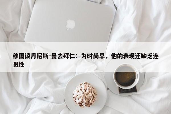 穆图谈丹尼斯-曼去拜仁：为时尚早，他的表现还缺乏连贯性