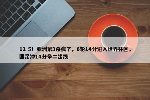 12-5！亚洲第3杀疯了，6轮14分进入世界杯区，国足冲14分争二出线