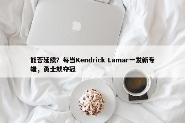 能否延续？每当Kendrick Lamar一发新专辑，勇士就夺冠