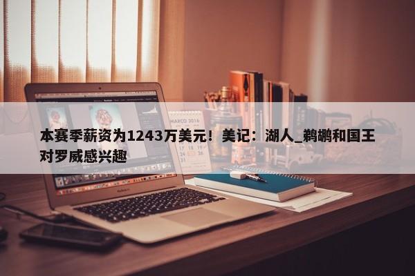 本赛季薪资为1243万美元！美记：湖人_鹈鹕和国王对罗威感兴趣