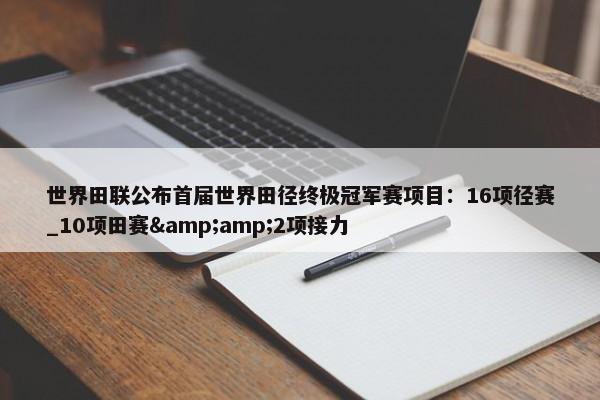 世界田联公布首届世界田径终极冠军赛项目：16项径赛_10项田赛&amp;2项接力