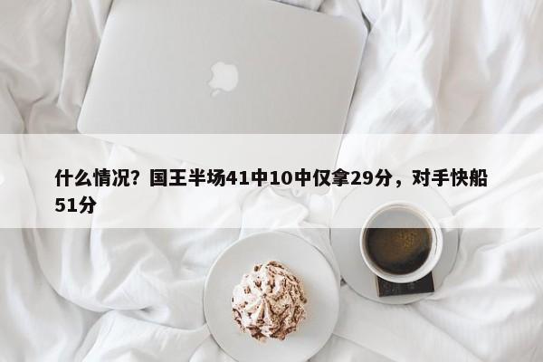 什么情况？国王半场41中10中仅拿29分，对手快船51分