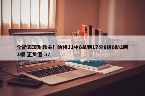 全能表现难救主！哈特11中6拿到17分6板6助2断3帽 正负值-37