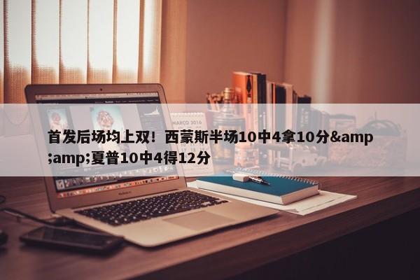 首发后场均上双！西蒙斯半场10中4拿10分&amp;夏普10中4得12分