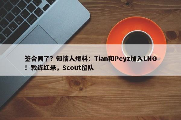 签合同了？知情人爆料：Tian和Peyz加入LNG！教练红米，Scout留队