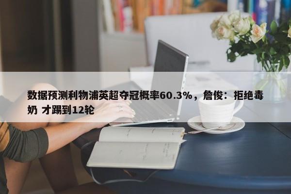 数据预测利物浦英超夺冠概率60.3%，詹俊：拒绝毒奶 才踢到12轮