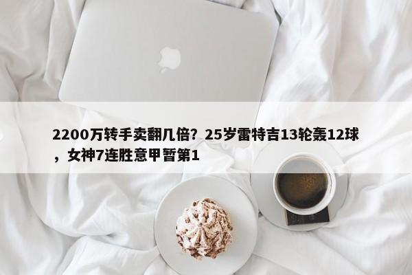 2200万转手卖翻几倍？25岁雷特吉13轮轰12球，女神7连胜意甲暂第1