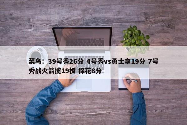 菜鸟：39号秀26分 4号秀vs勇士拿19分 7号秀战火箭揽19板 探花8分