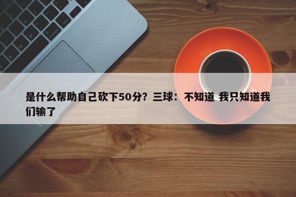 是什么帮助自己砍下50分？三球：不知道 我只知道我们输了