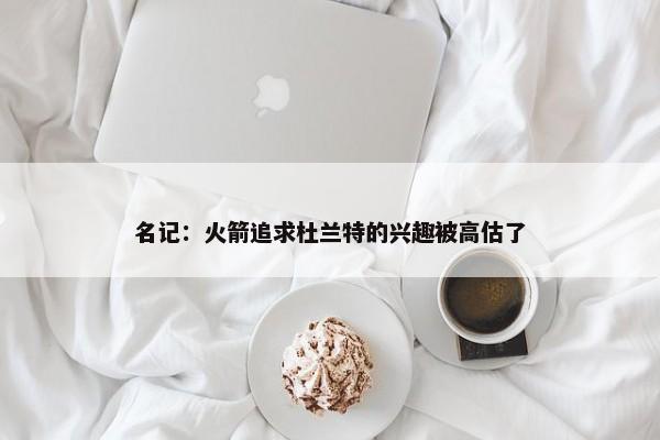 名记：火箭追求杜兰特的兴趣被高估了