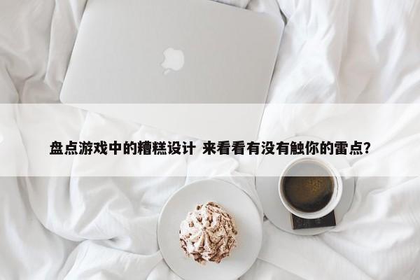 盘点游戏中的糟糕设计 来看看有没有触你的雷点？