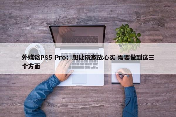 外媒谈PS5 Pro：想让玩家放心买 需要做到这三个方面