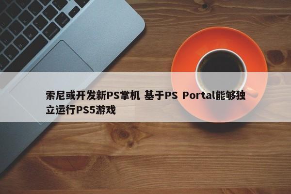 索尼或开发新PS掌机 基于PS Portal能够独立运行PS5游戏