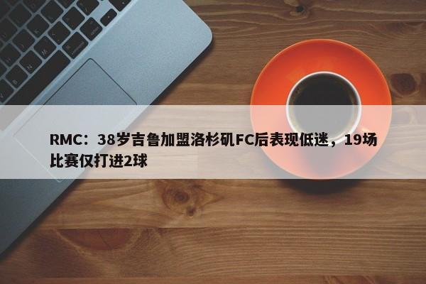 RMC：38岁吉鲁加盟洛杉矶FC后表现低迷，19场比赛仅打进2球