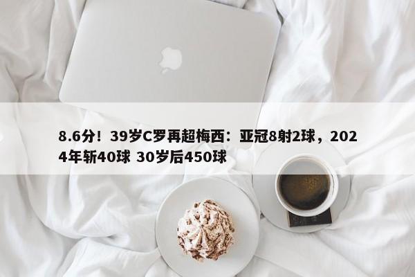 8.6分！39岁C罗再超梅西：亚冠8射2球，2024年斩40球 30岁后450球