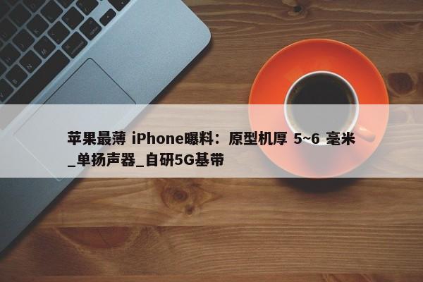 苹果最薄 iPhone曝料：原型机厚 5~6 毫米_单扬声器_自研5G基带