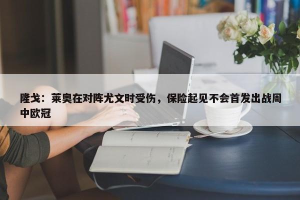 隆戈：莱奥在对阵尤文时受伤，保险起见不会首发出战周中欧冠