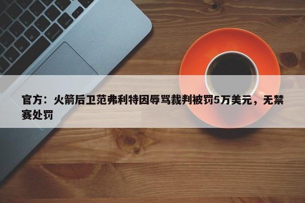 官方：火箭后卫范弗利特因辱骂裁判被罚5万美元，无禁赛处罚