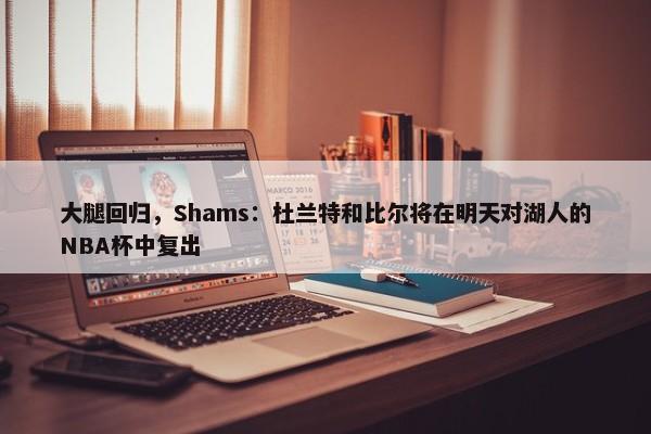 大腿回归，Shams：杜兰特和比尔将在明天对湖人的NBA杯中复出