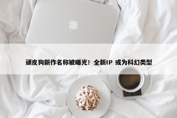 顽皮狗新作名称被曝光！全新IP 或为科幻类型