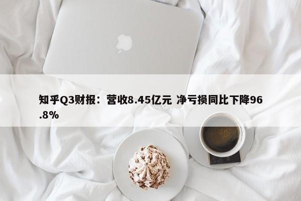 知乎Q3财报：营收8.45亿元 净亏损同比下降96.8%